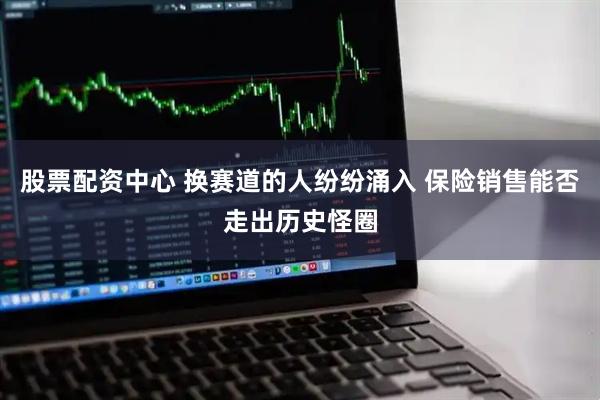 股票配资中心 换赛道的人纷纷涌入 保险销售能否走出历史怪圈