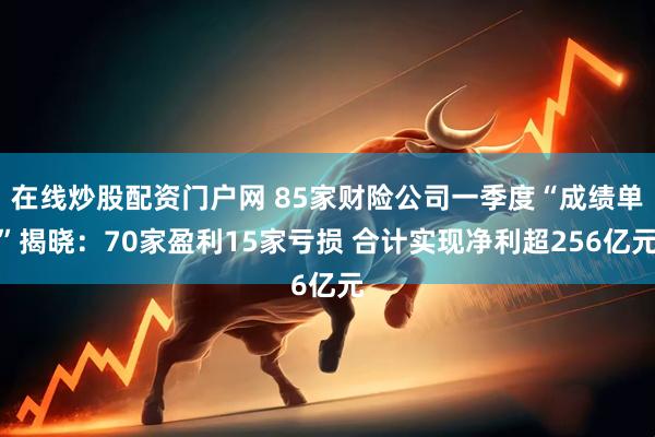 在线炒股配资门户网 85家财险公司一季度“成绩单”揭晓：70家盈利15家亏损 合计实现净利超256亿元
