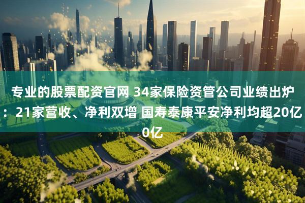专业的股票配资官网 34家保险资管公司业绩出炉：21家营收、净利双增 国寿泰康平安净利均超20亿