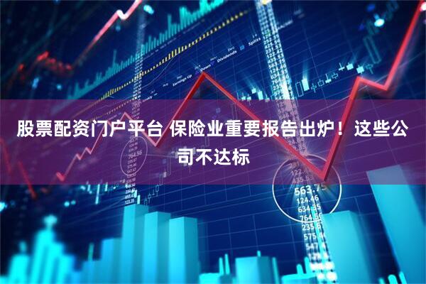 股票配资门户平台 保险业重要报告出炉！这些公司不达标