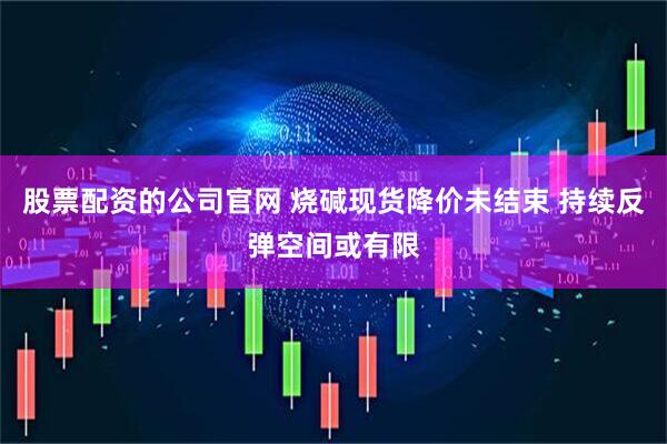 股票配资的公司官网 烧碱现货降价未结束 持续反弹空间或有限