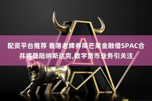 配资平台推荐 香港老牌券商芒果金融借SPAC合并将登陆纳斯达克,数字货币业务引关注