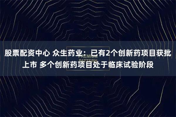 股票配资中心 众生药业：已有2个创新药项目获批上市 多个创新药项目处于临床试验阶段