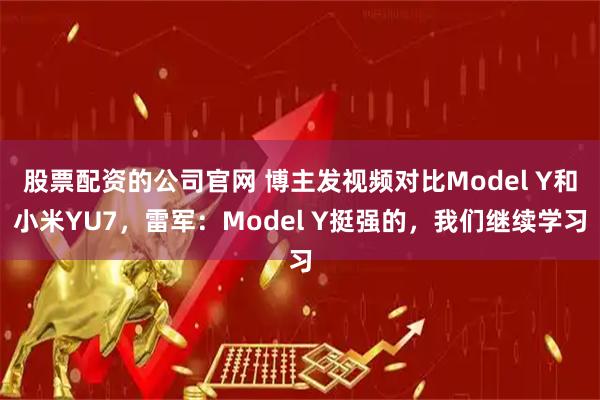 股票配资的公司官网 博主发视频对比Model Y和小米YU7，雷军：Model Y挺强的，我们继续学习