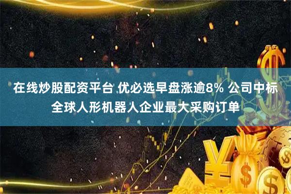 在线炒股配资平台 优必选早盘涨逾8% 公司中标全球人形机器人企业最大采购订单