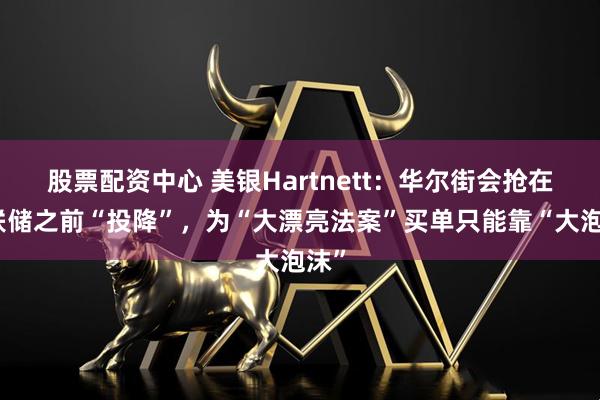 股票配资中心 美银Hartnett：华尔街会抢在美联储之前“投降”，为“大漂亮法案”买单只能靠“大泡沫”