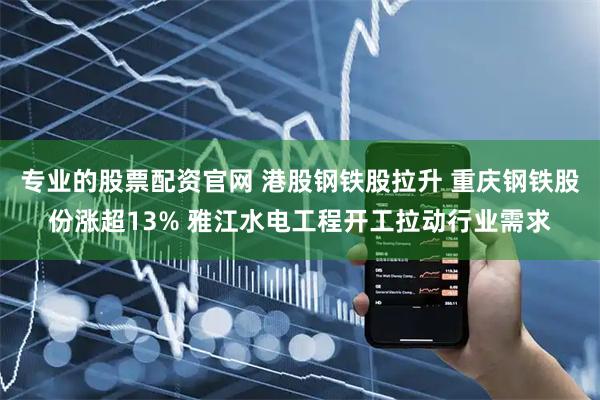 专业的股票配资官网 港股钢铁股拉升 重庆钢铁股份涨超13% 雅江水电工程开工拉动行业需求