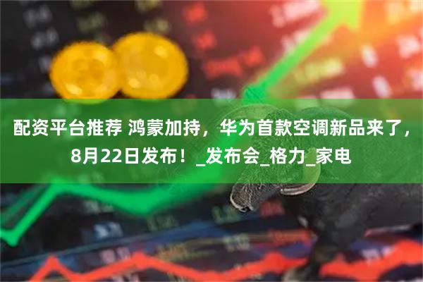 配资平台推荐 鸿蒙加持，华为首款空调新品来了，8月22日发布！_发布会_格力_家电