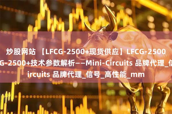 炒股网站 【LFCG-2500+现货供应】LFCG-2500+特价优惠！LFCG-2500+技术参数解析——Mini-Circuits 品牌代理_信号_高性能_mm
