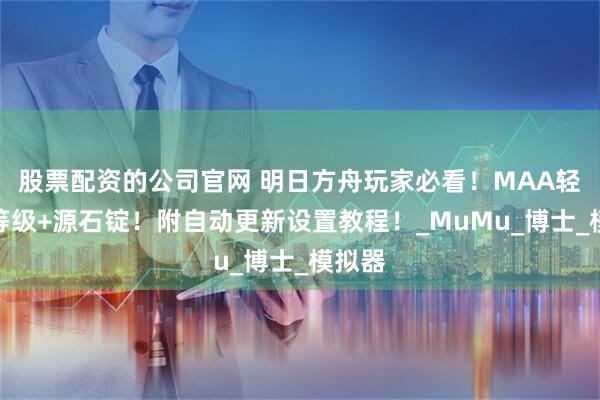 股票配资的公司官网 明日方舟玩家必看！MAA轻松刷等级+源石锭！附自动更新设置教程！_MuMu_博士_模拟器