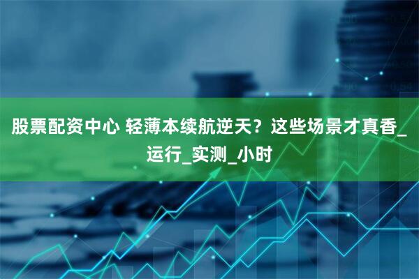 股票配资中心 轻薄本续航逆天？这些场景才真香_运行_实测_小时