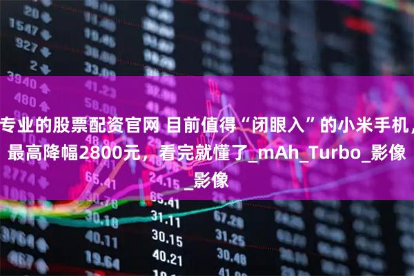 专业的股票配资官网 目前值得“闭眼入”的小米手机，最高降幅2800元，看完就懂了_mAh_Turbo_影像
