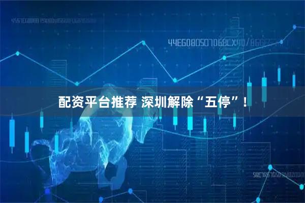 配资平台推荐 深圳解除“五停”！