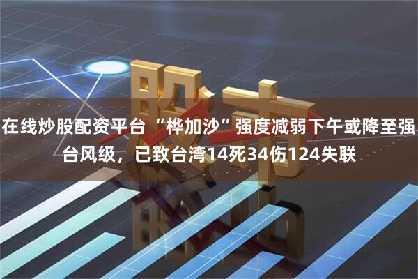 在线炒股配资平台 “桦加沙”强度减弱下午或降至强台风级，已致台湾14死34伤124失联