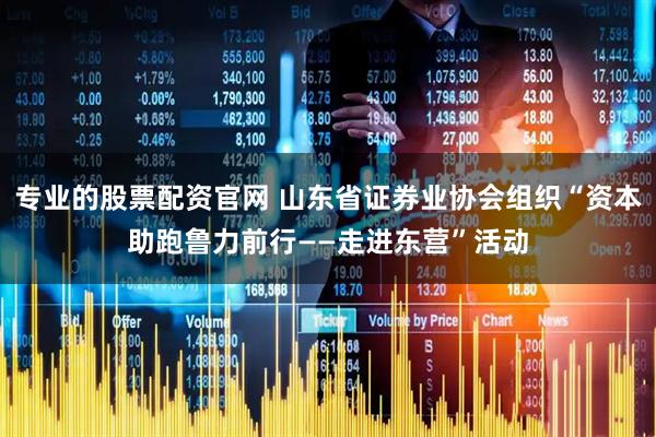 专业的股票配资官网 山东省证券业协会组织“资本助跑鲁力前行——走进东营”活动