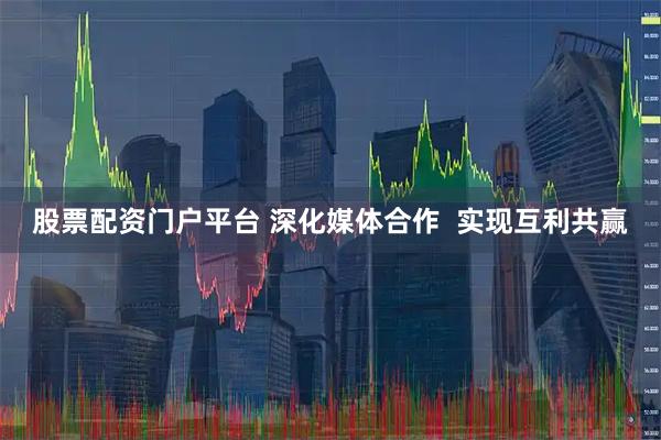 股票配资门户平台 深化媒体合作  实现互利共赢